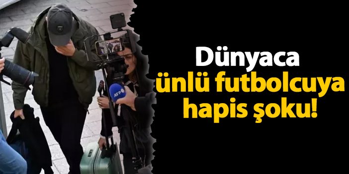 Dünyaca ünlü futbolcuya hapis şoku!