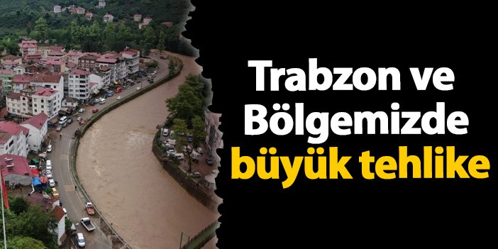 Trabzon ve Doğu Karadeniz'de büyük tehlike