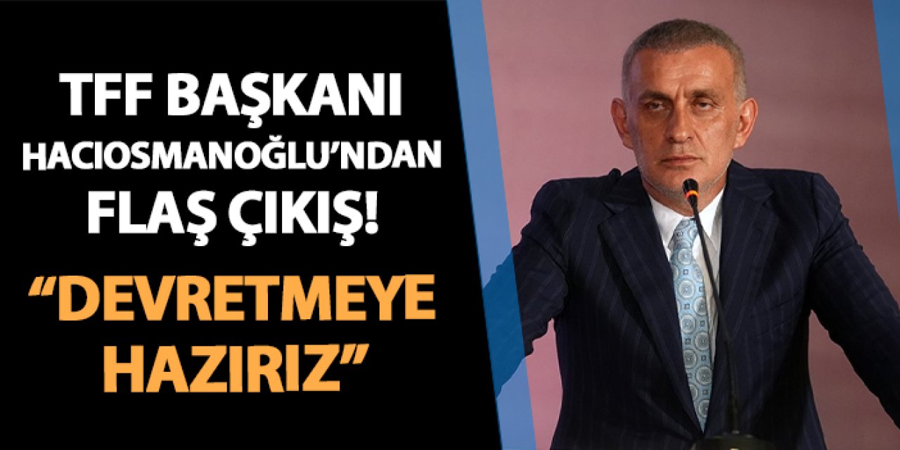 TFF Başkanı Hacıosmanoğlu'ndan flaş çıkış! "Devretmeye hazırız"