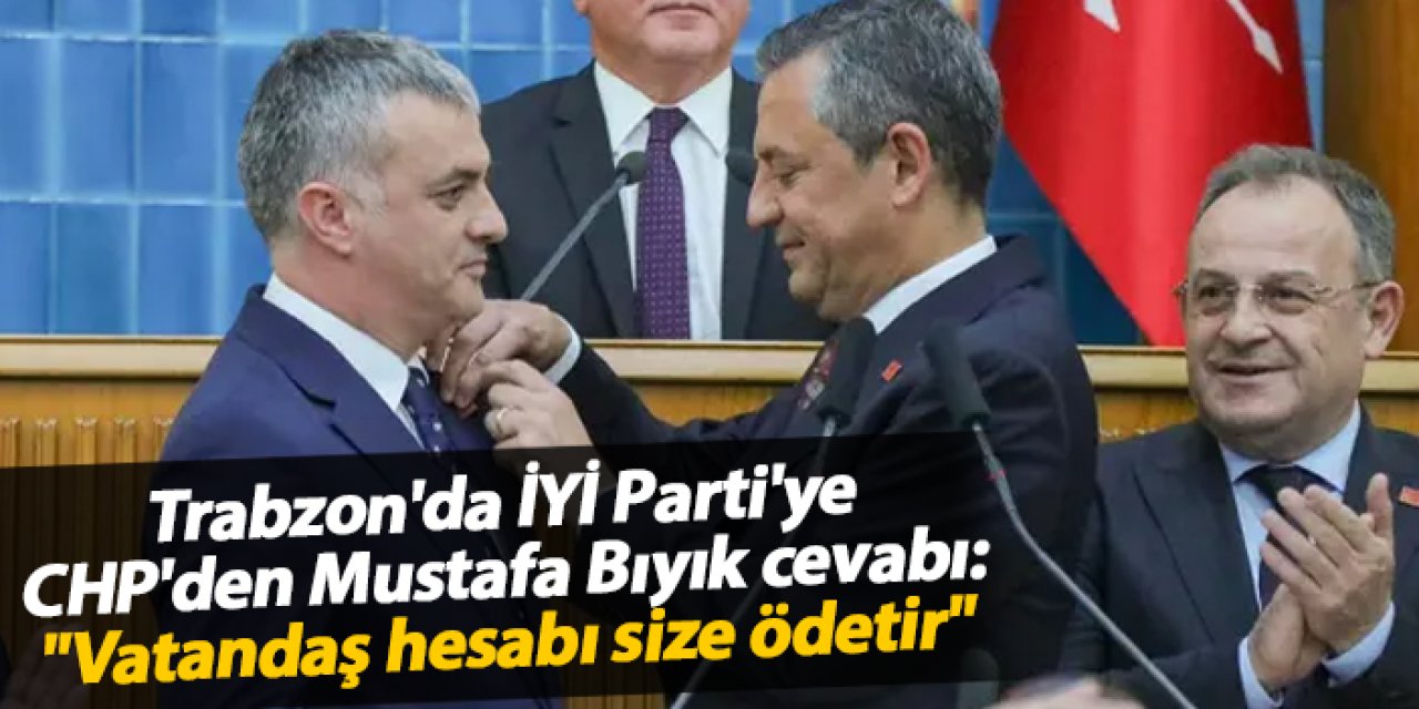 Trabzon'da İYİ Parti'ye CHP'den Mustafa Bıyık cevabı: "Vatandaş hesabı size ödetir"