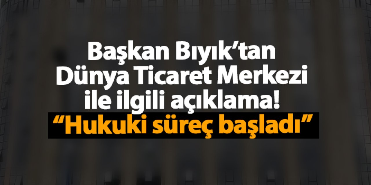 Başkan Bıyık’tan Dünya Ticaret Merkezi ile ilgili açıklama! “Hukuki süreç başladı”