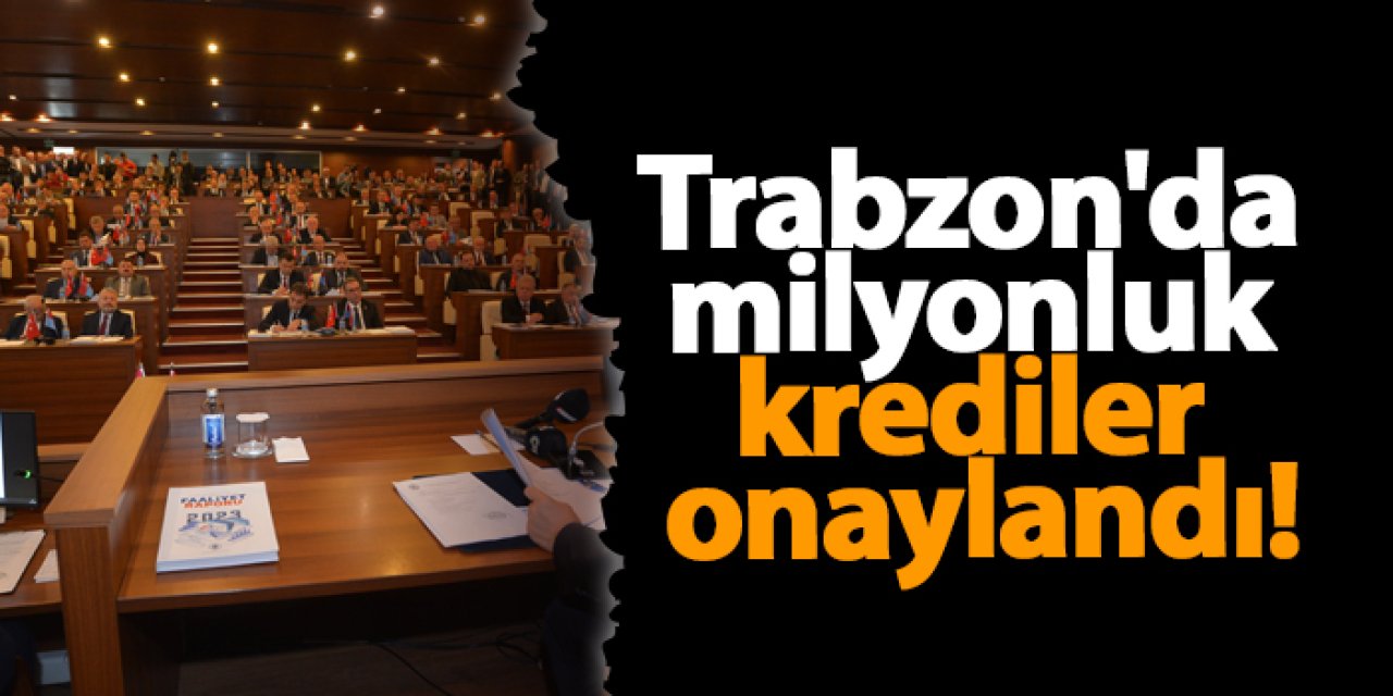 Trabzon'da milyonluk krediler onaylandı!