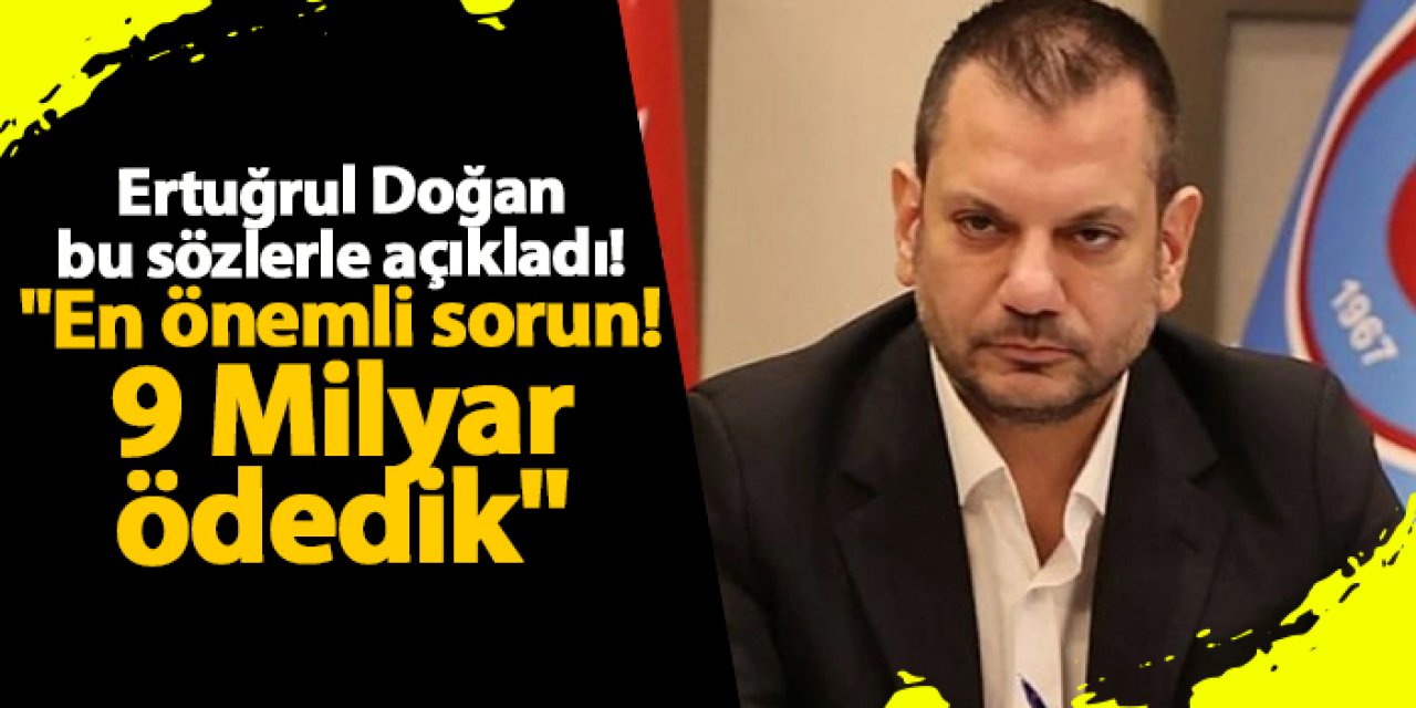 Ertuğrul Doğan bu sözlerle açıkladı! "En önemli sorun! 9 Milyar ödedik"