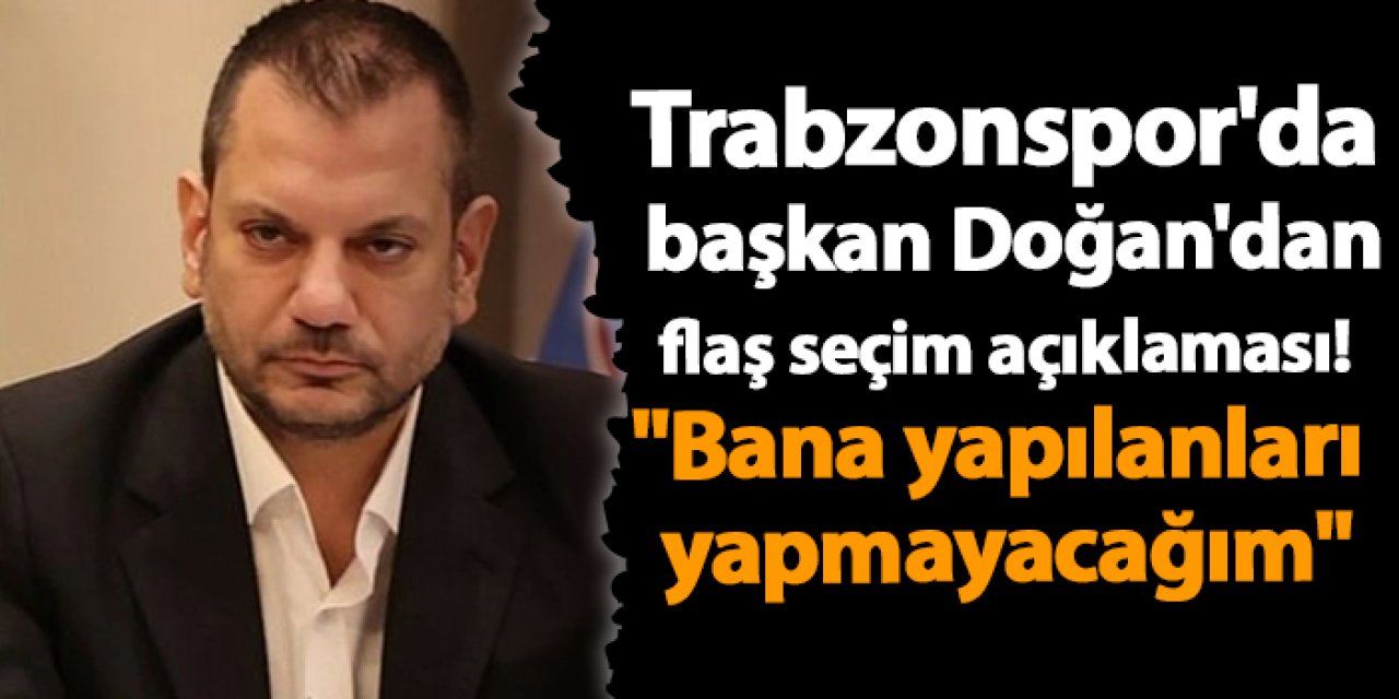 Trabzonspor'dan başkan Doğan'dan flaş seçim açıklaması! "Bana yapılanları yapmayacağım"