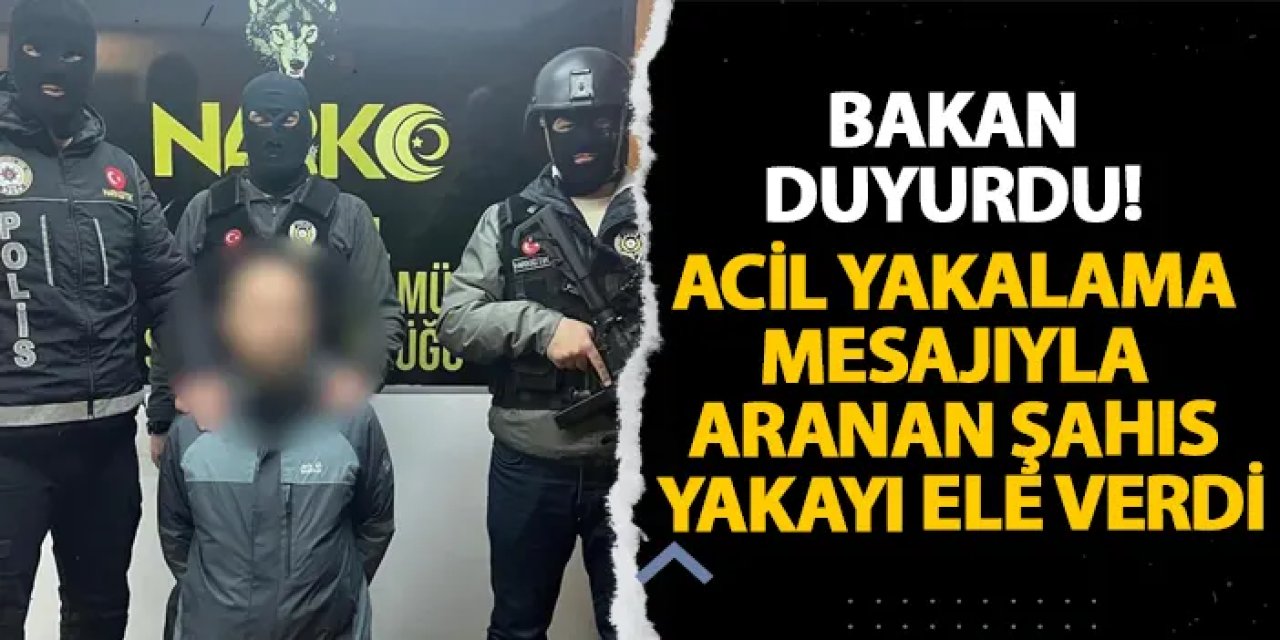 Bakan duyurdu! Acil yakalama mesajıyla aranan şahıs yakayı ele verdi