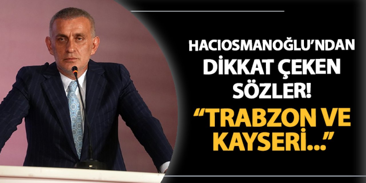 TFF Başkanı Hacıosmanoğlu'ndan dikkat çeken sözler! "Trabzon ve Kayseri..."