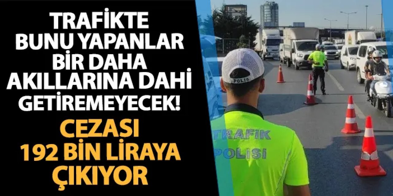 Trafikte bunu yapanlar bir daha akıllarına dahi getiremeyecek! Cezası 192 bin lira oluyor