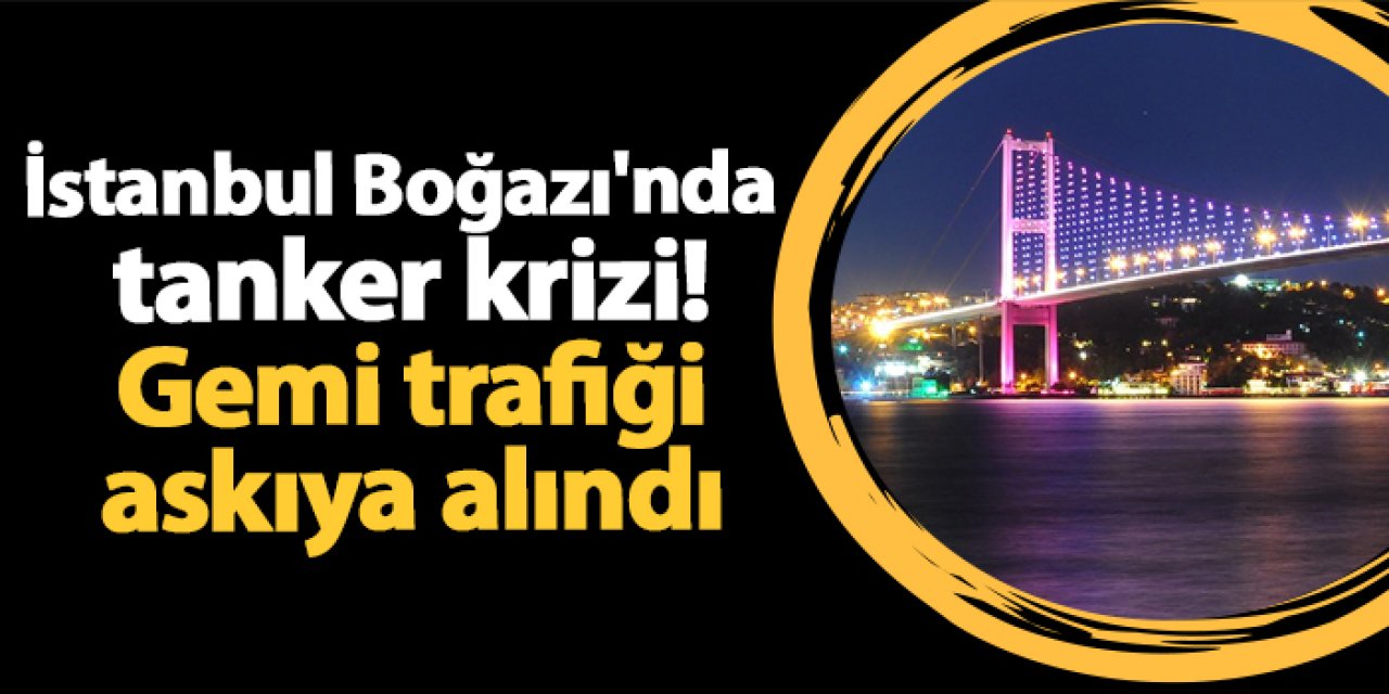 İstanbul Boğazı'nda tanker krizi! Gemi trafiği askıya alındı