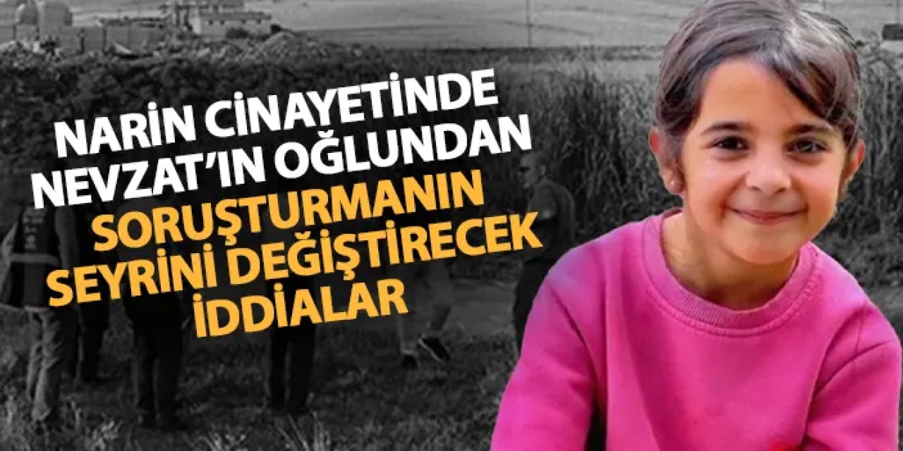 Narin cinayetinde yeni gelişme: Nevzat Bahtiyar'ın oğlundan soruşturmanın seyrini değiştirecek sözler