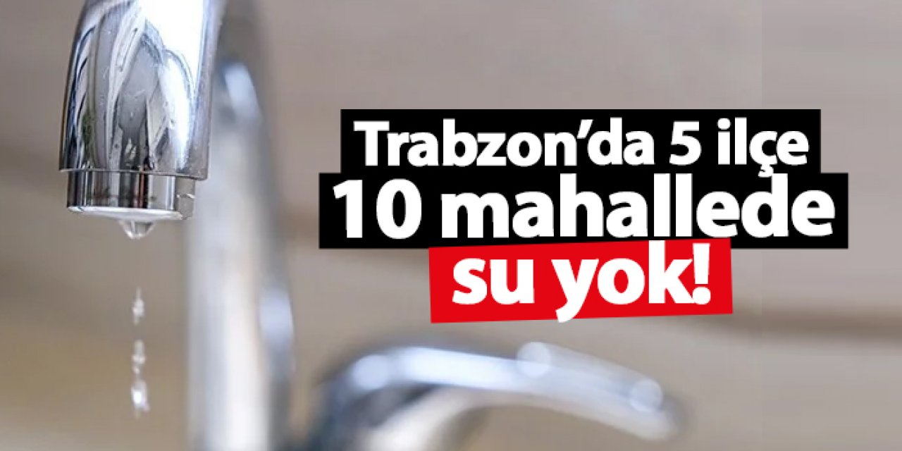 Trabzon’da 5 ilçe, 10 mahallede su kesintisi! Sular ne zaman gelecek? Su kesintisi 18.11.2024