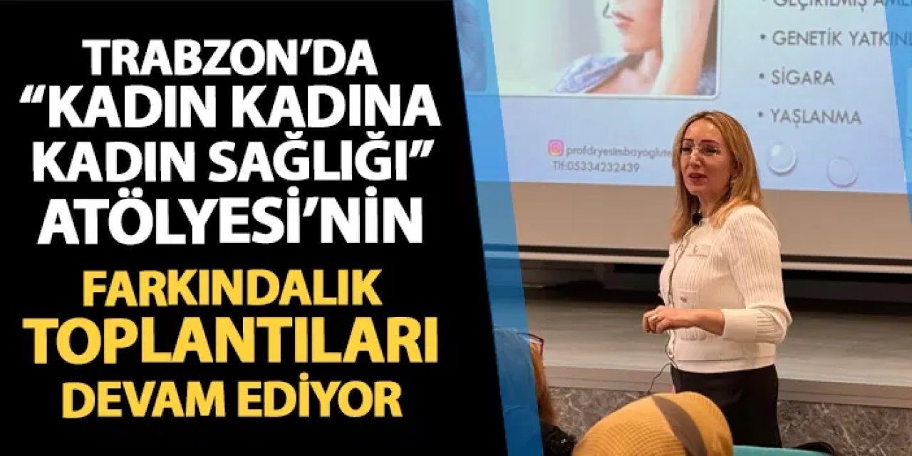 Trabzon'da "Kadın Kadına Kadın Sağlığı" Atölyesi'nin farkındalık toplantıları devam ediyor