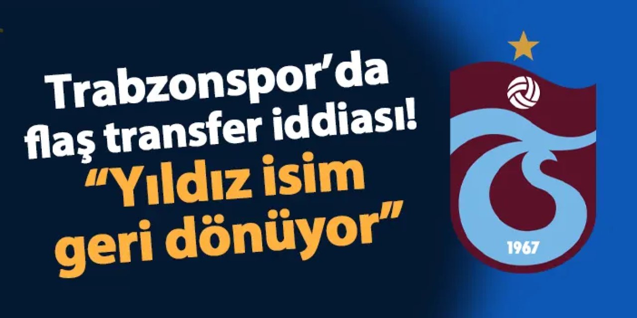 Trabzonspor için flaş iddia! "Yıldız isim geri dönebilir"