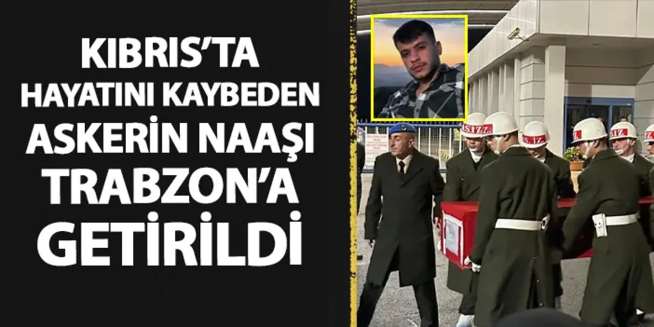 Kıbrıs'ta hayatını kaybeden askerin naaşı Trabzon'a getirildi