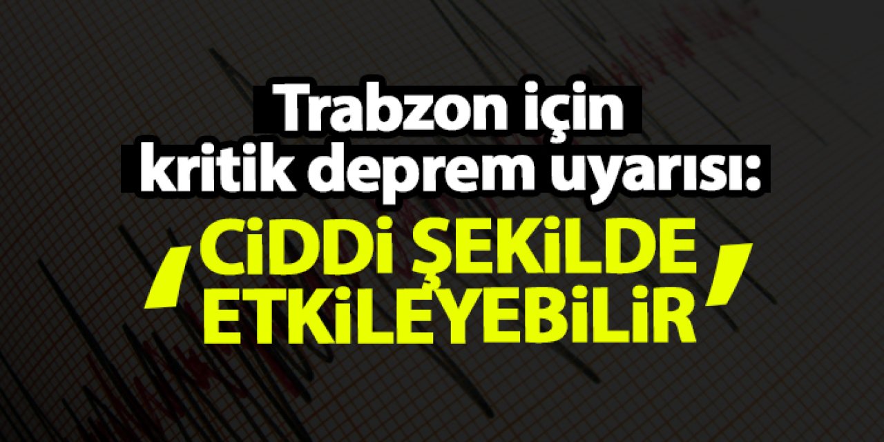 Trabzon için kritik deprem uyarısı: "Ciddi şekilde etkileyebilir"