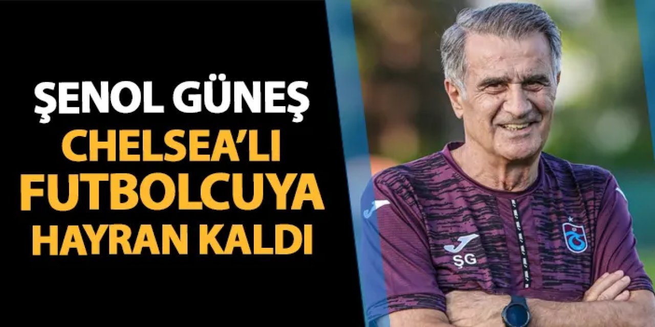 Trabzonspor'da Şenol Güneş Chelsea'nın yıldızına hayran kaldı