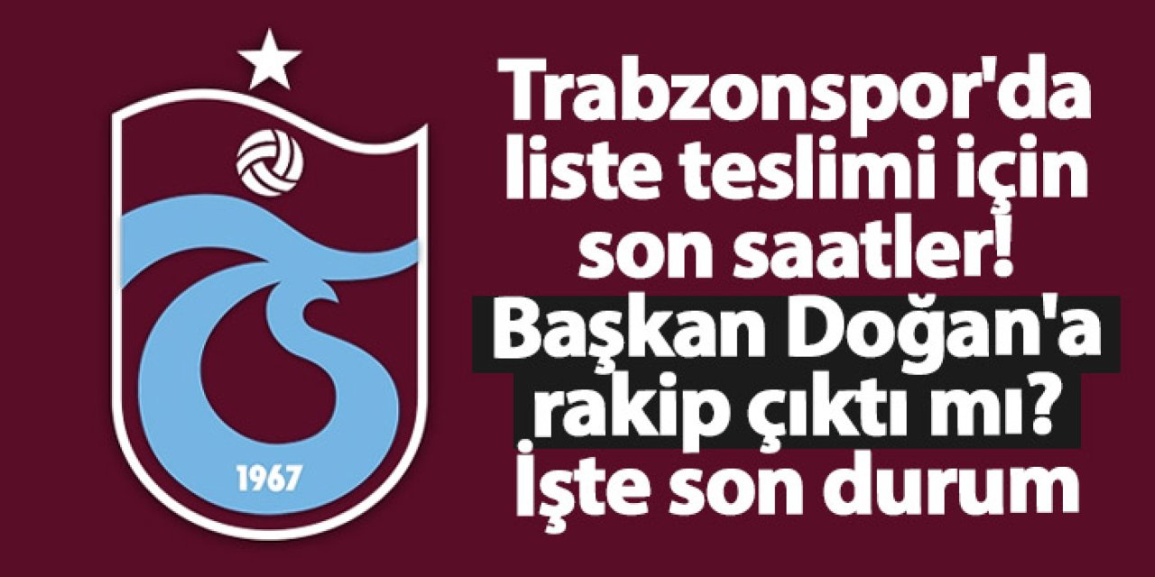 Trabzonspor'da liste teslimi için son saatler! Başkan Doğan'a rakip çıktı mı? İşte son durum