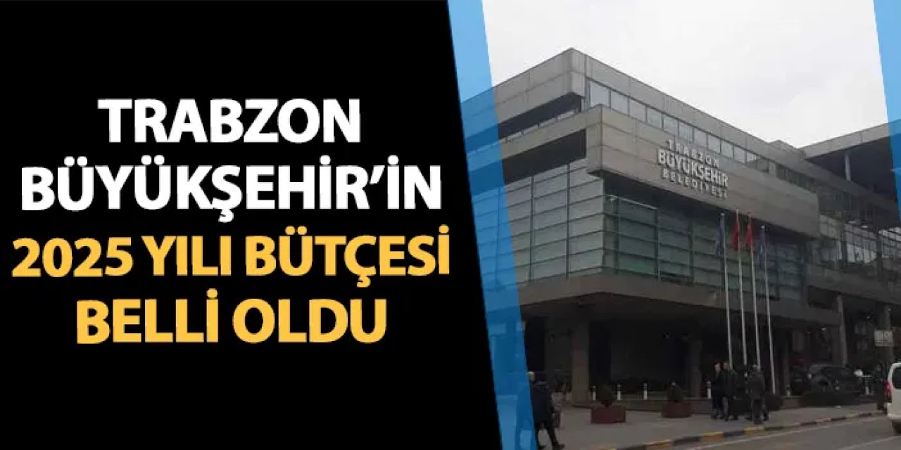 Trabzon Büyükşehir'e 2025 yılı için dev bütçe