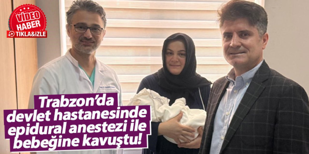 Trabzon’da devlet hastanesinde epidural anestezi ile bebeğine kavuştu!