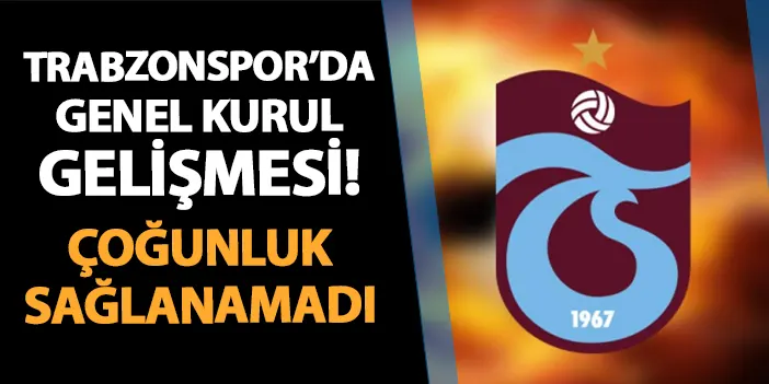 Trabzonspor'da genel kurul gelişmesi! Çoğunluk sağlanamadı