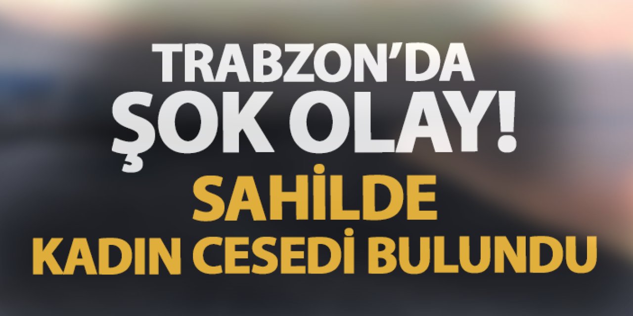 Trabzon'da şok! Deniz kenarında kadın cesedi bulundu