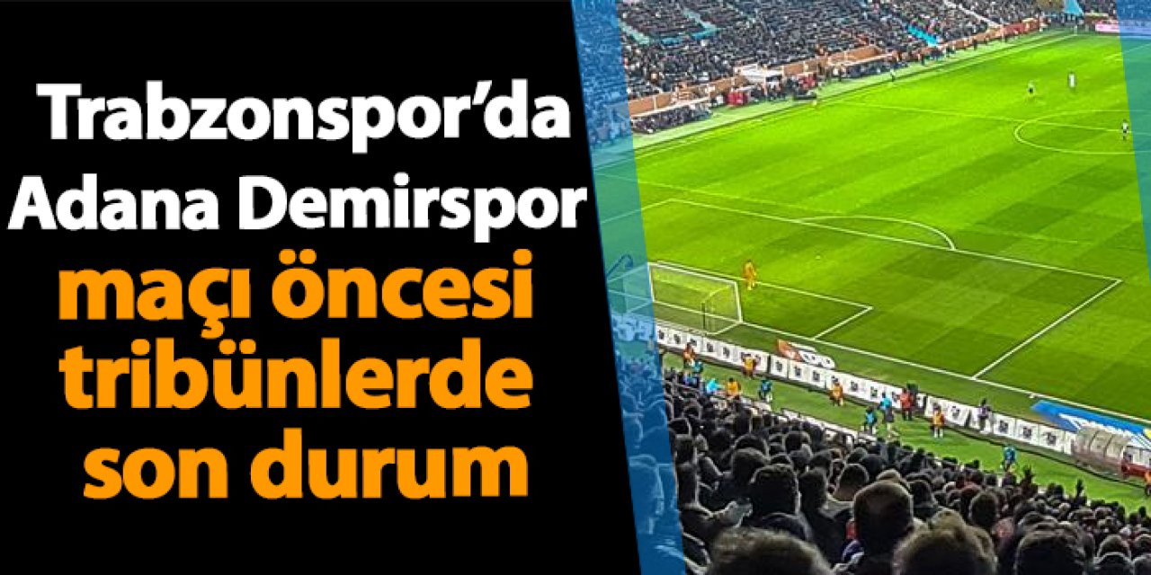 Trabzonspor - Adana Demirspor maçı öncesi tribünlerde son durum