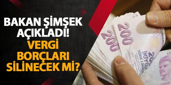 Bakan Şimşek açıkladı! Vergi borçları silinecek mi?