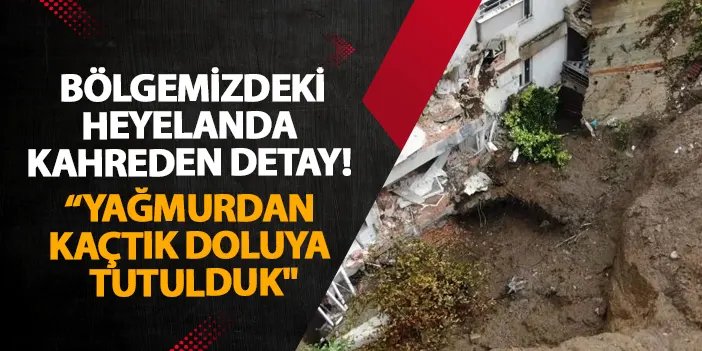 Rize’deki heyelanda kahreden detay! “Yağmurdan kaçtık, doluya tutulduk"