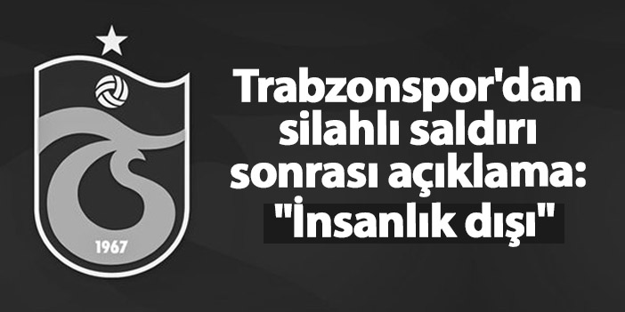 Trabzonspor'dan silahlı saldırı sonrası açıklama: "İnsanlık dışı"