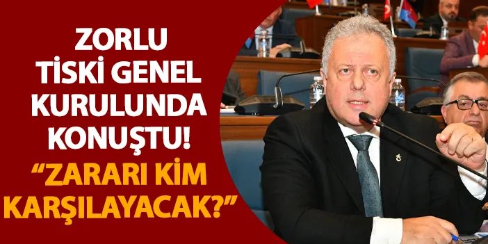 Zorlu, TİSKİ Genel Kurulunda konuştu! “Zararı kim karşılayacak?”