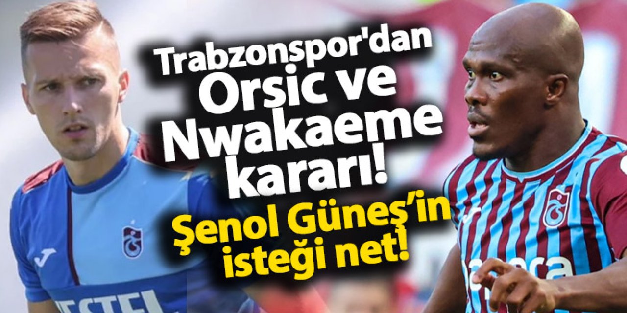 Trabzonspor'dan Orsic ve Nwakaeme kararı! Şenol Güneş'in net transfer isteği