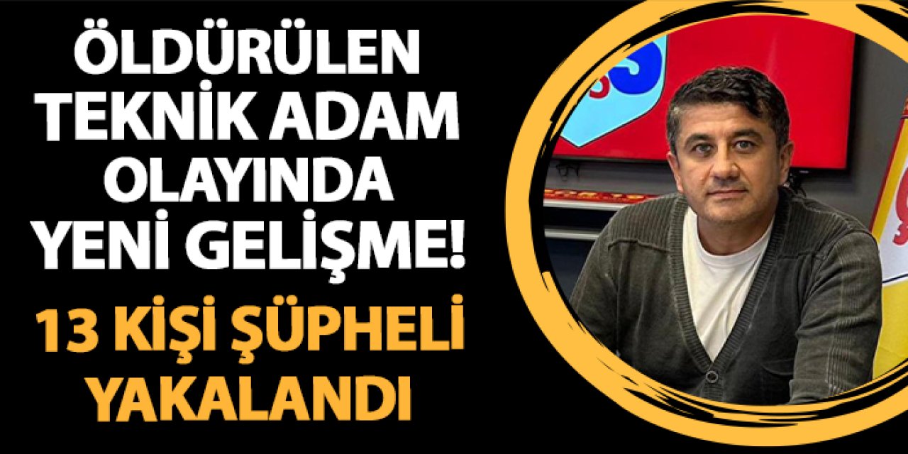 Öldürülen teknik adam olayında yeni gelişme! 13 kişi gözaltına alındı