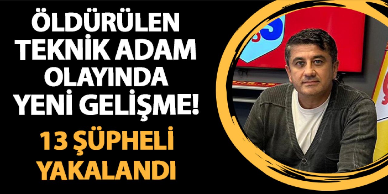 Öldürülen teknik adam olayında yeni gelişme! 13 kişi gözaltına alındı