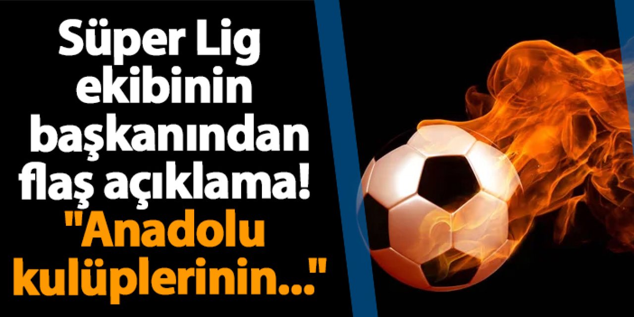 Süper Lig ekibinin başkanından flaş açıklama! "Anadolu kulüplerinin..."