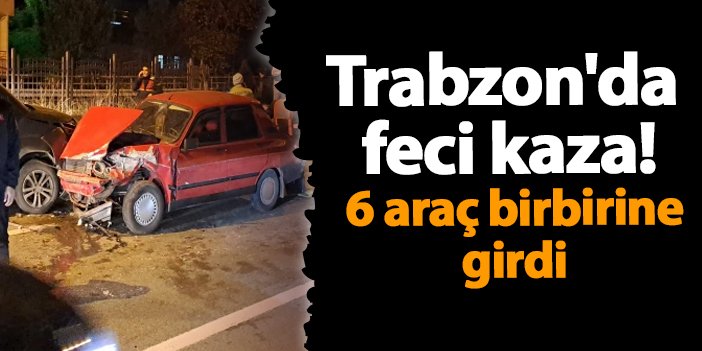 Trabzon'da feci kaza! 6 araç birbirine girdi