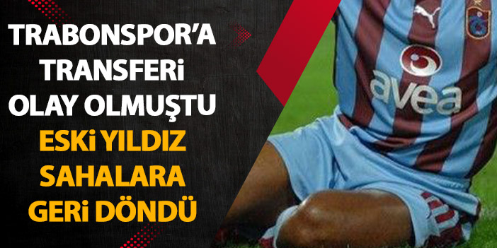 Trabzonspor’a transferi olay olmuştu! Eski yıldız yeniden sahalara döndü