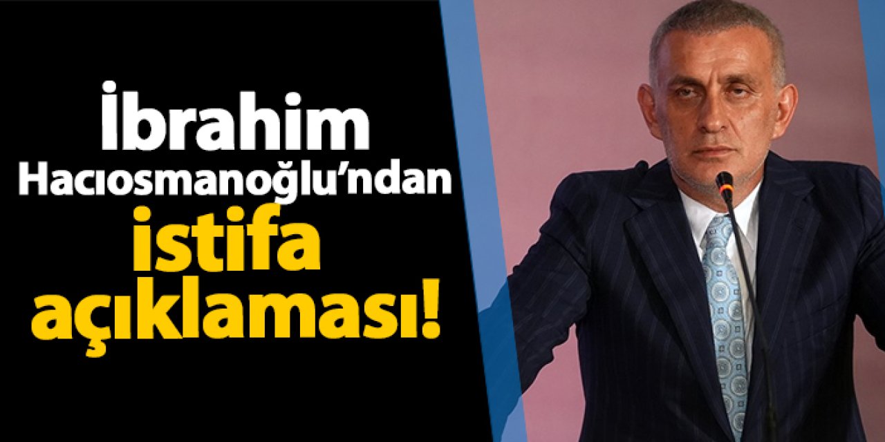 İbrahim Hacıosmanoğlu'ndan istifa açıklaması!