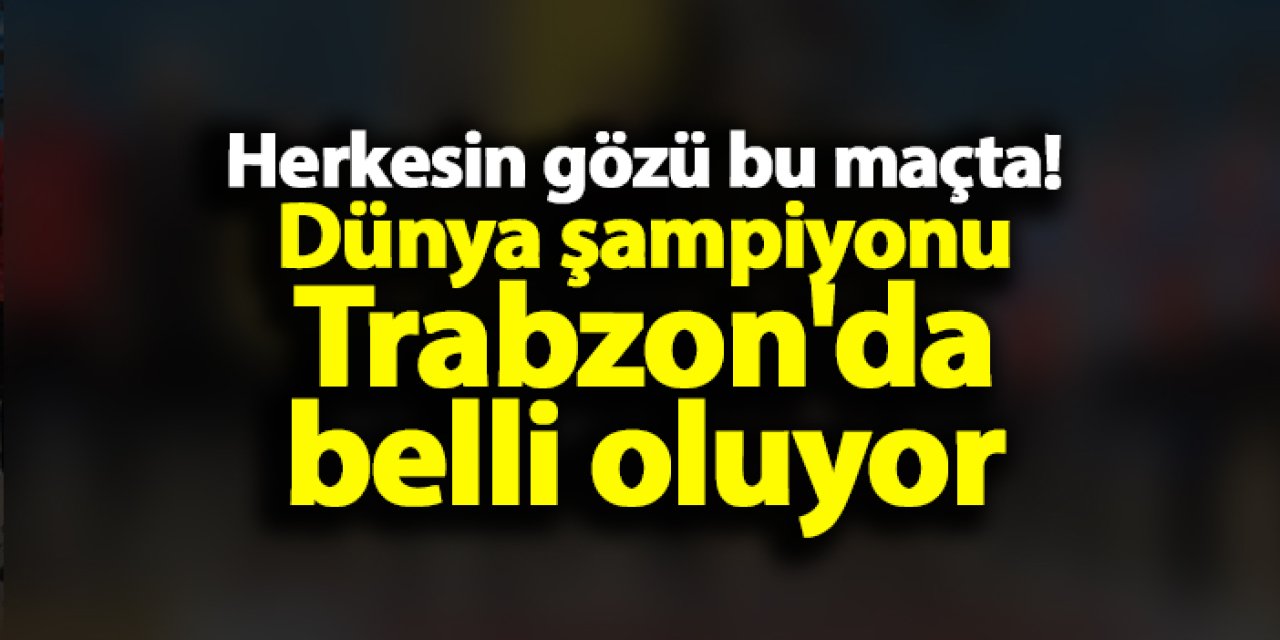 Herkesin gözü bu maçta! Dünya şampiyonu Trabzon'da belli oluyor