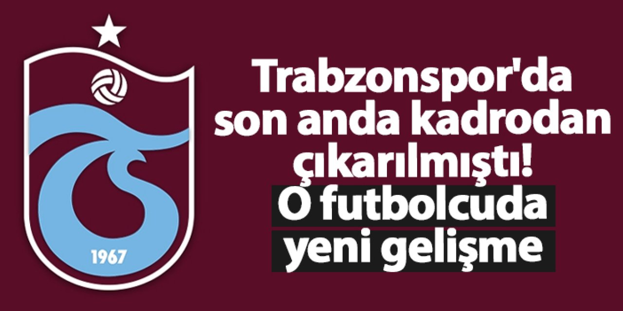 Trabzonspor'da son anda kadrodan çıkarılmıştı! O futbolcuda yeni gelişme