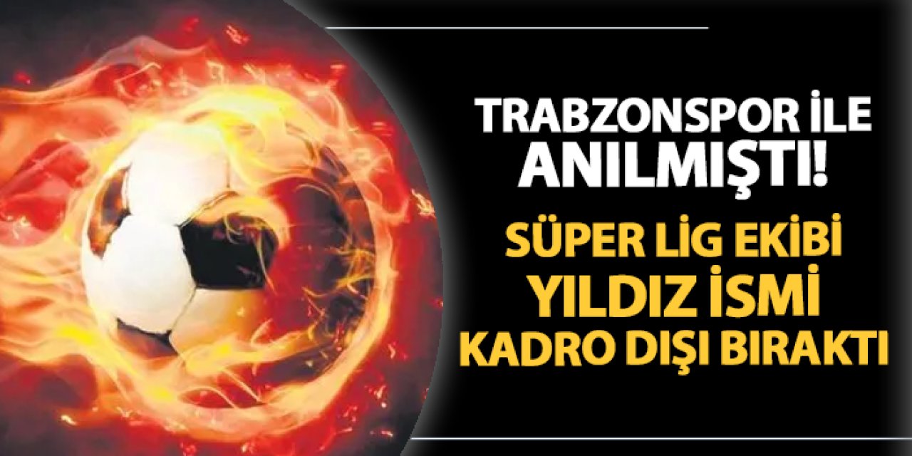 Trabzonspor ile de anılmıştı! Süper Lig ekibi yıldız ismi kadro dışı bıraktı