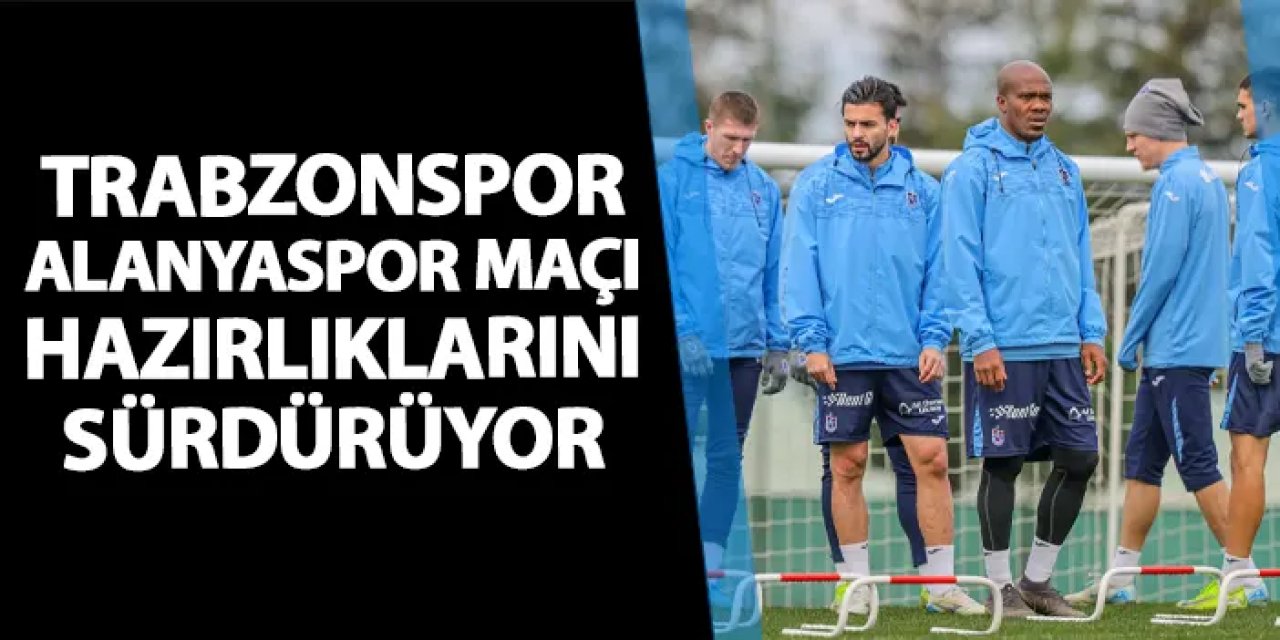 Trabzonspor Alanyaspor'a hazırlanıyor! Çalışmalar yarın tamamlanacak