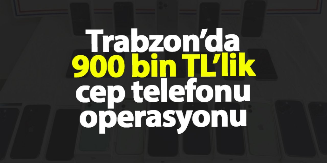 Trabzon’da kaçakçılık operasyonu! 23 cep telefonu ele geçirildi