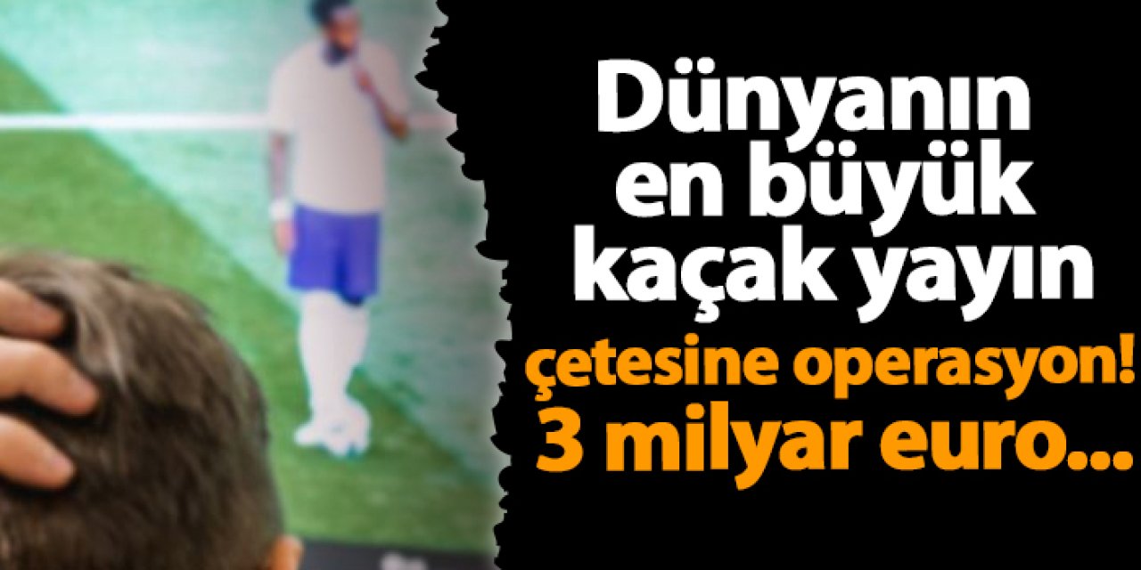 Dünyanın en büyük kaçak yayın çetesine operasyon! 3 milyar euro...