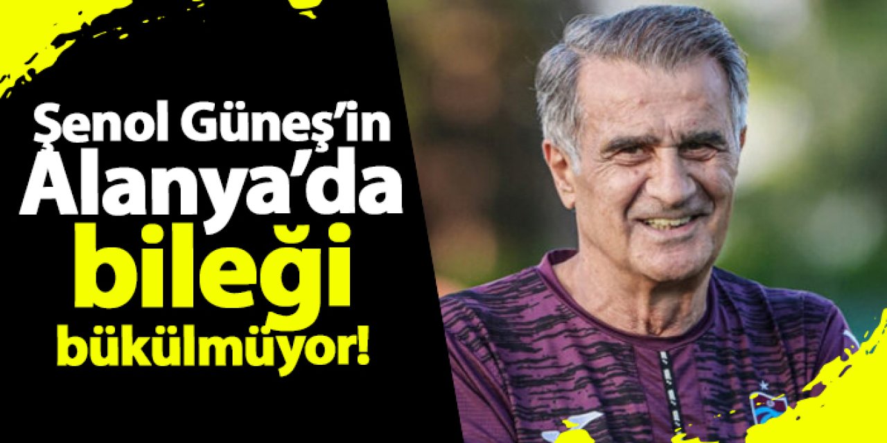 Şenol Güneş’in Alanya’da bileği bükülmüyor!