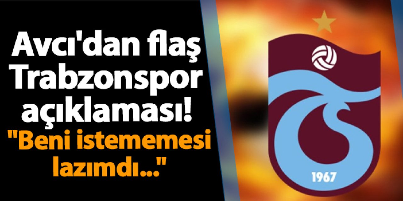 Avcı'dan flaş Trabzonspor açıklaması! "Beni istememesi lazımdı..."