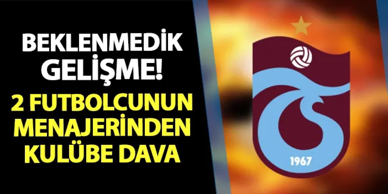 Trabzonspor'da beklenmedik gelişme! 2 futbolcunun menajerinden dava