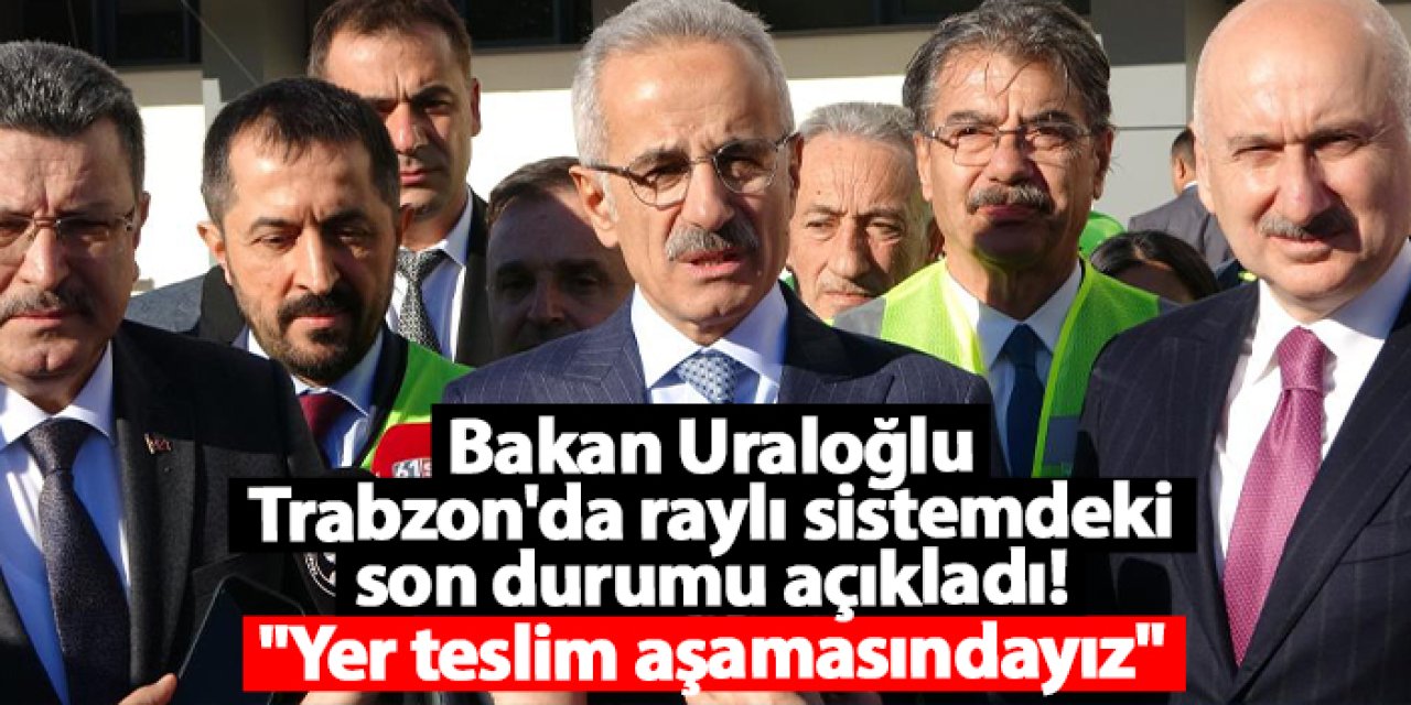 Bakan Uraloğlu Trabzon raylı sistemdeki son durumu açıkladı! "Yer teslim aşamasındayız"