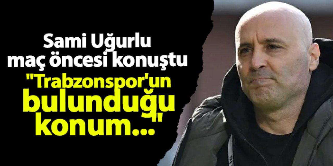 Alanyaspor'da Sami Uğurlu maç öncesi konuştu: "Trabzonspor'un bulunduğu konum..."