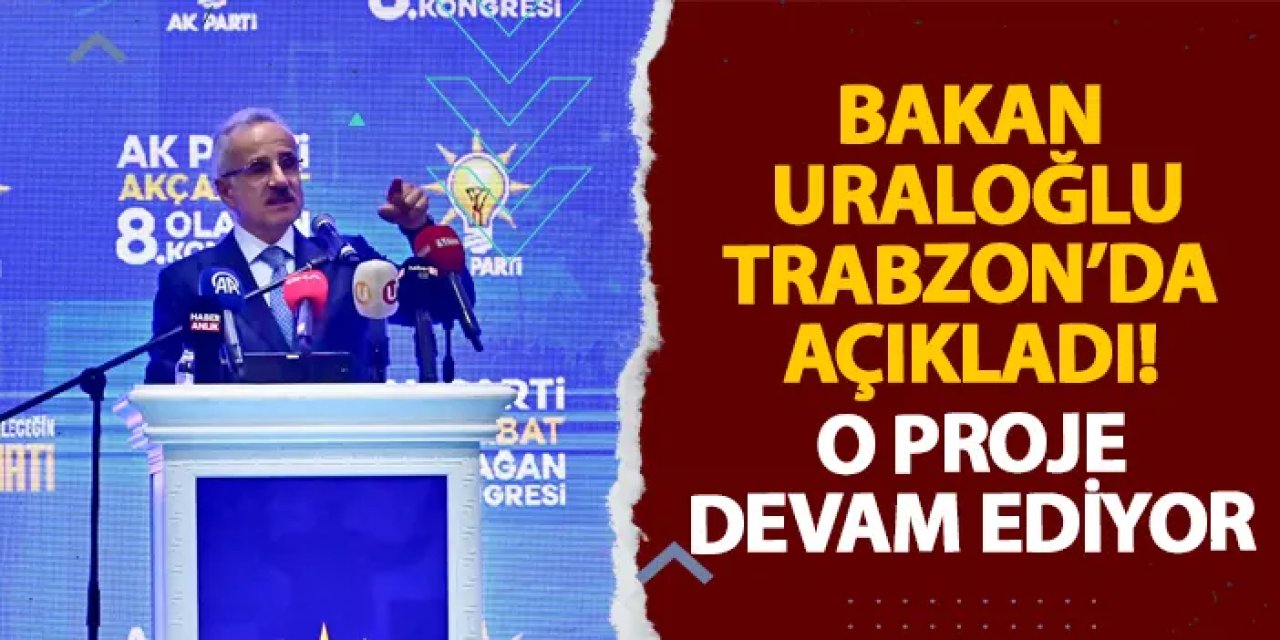 Bakan Uraloğlu Trabzon’da açıkladı! O proje devam ediyor