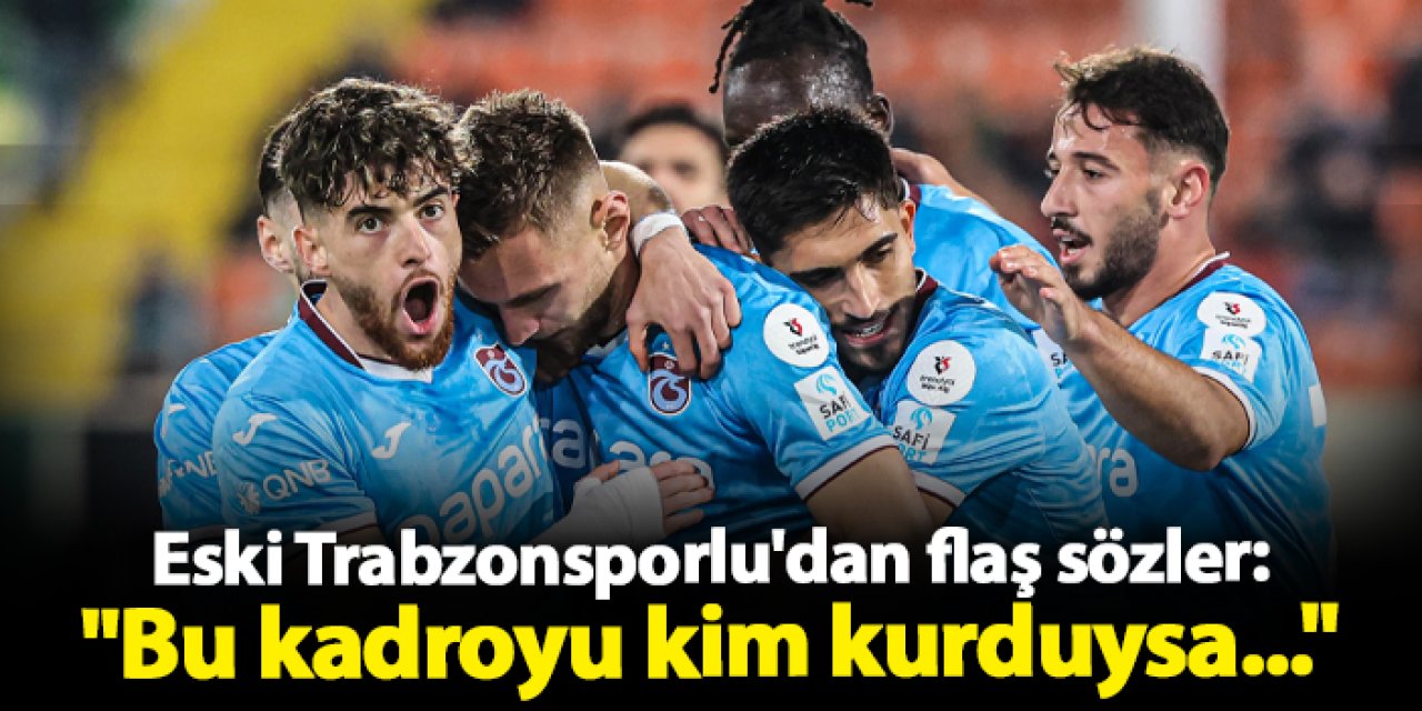 Eski Trabzonsporlu'dan flaş sözler: "Bu kadroyu kim kurduysa..."