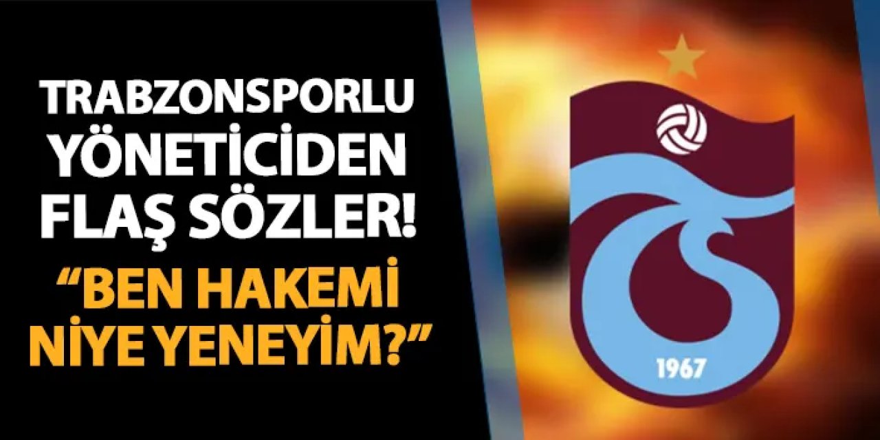 Trabzonsporlu yöneticiden flaş sözler! "Ben hakemi niye yeneyim?"